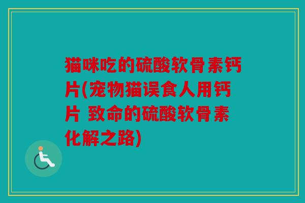 猫咪吃的硫酸软骨素钙片(宠物猫误食人用钙片 致命的硫酸软骨素化解之路) 猫咪吃的硫酸软骨素钙片(宠物猫误食人用钙片 致命的硫酸软骨素化解之路)