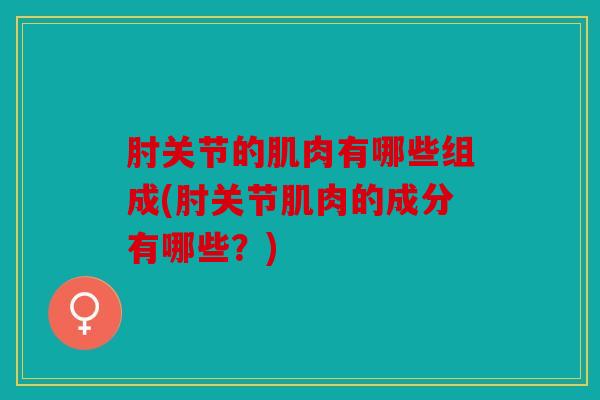 肘关节的肌肉有哪些组成(肘关节肌肉的成分有哪些?) 肘关节的肌肉有哪些组成(肘关节肌肉的成分有哪些?)
