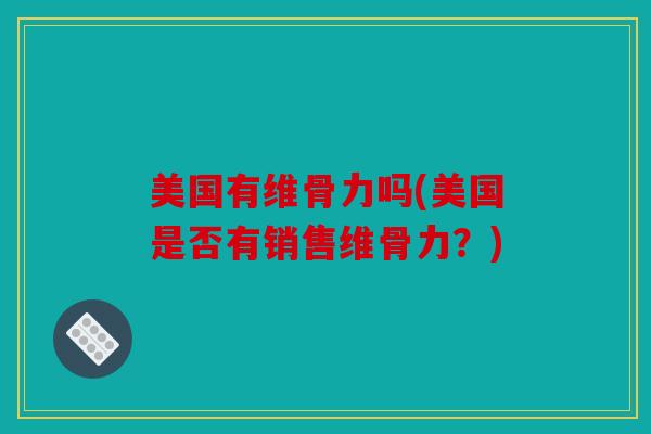 美国有维骨力吗(美国是否有销售维骨力?) 美国有维骨力吗(美国是否有销售维骨力?)