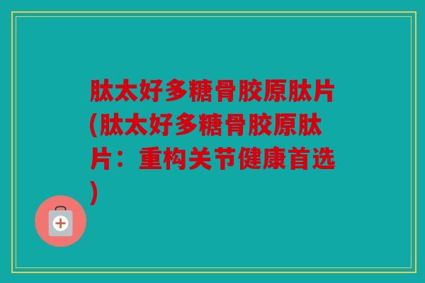 肽太好多糖骨胶原肽片(肽太好多糖骨胶原肽片：重构关节健康首选)