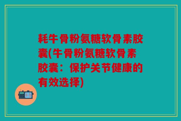 耗牛骨粉氨糖软骨素胶囊(牛骨粉氨糖软骨素胶囊：保护关节健康的有效选择)