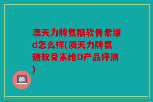 澳天力牌氨糖软骨素维d怎么样(澳天力牌氨糖软骨素维D产品评测)