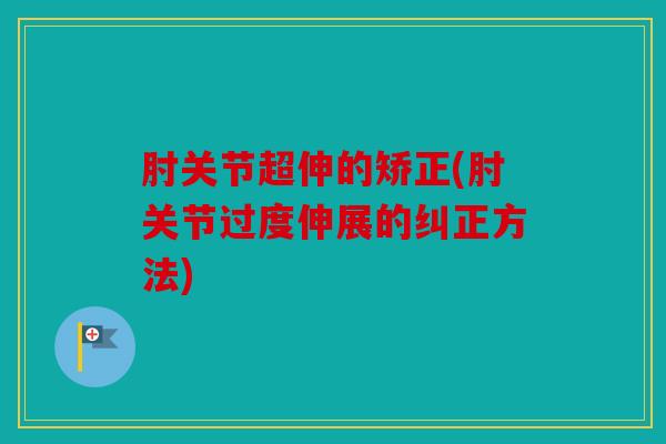 肘关节超伸的矫正(肘关节过度伸展的纠正方法)