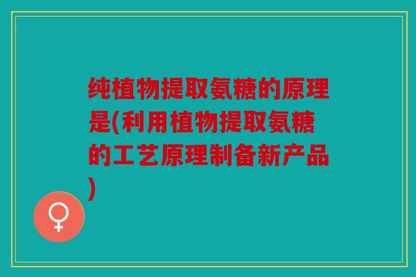 纯植物提取氨糖的原理是(利用植物提取氨糖的工艺原理制备新产品)