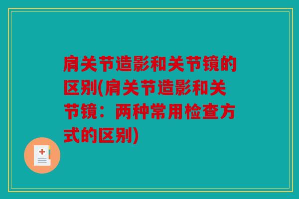 肩关节造影和关节镜的区别(肩关节造影和关节镜：两种常用检查方式的区别)