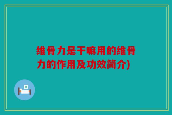 维骨力是干嘛用的维骨力的作用及功效简介) 维骨力是干嘛用的维骨力的作用及功效简介)