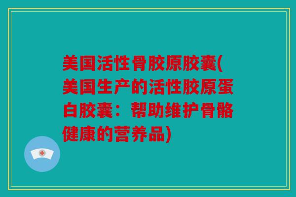 美国活性骨胶原胶囊(美国生产的活性胶原蛋白胶囊：帮助维护骨骼健康的营养品)