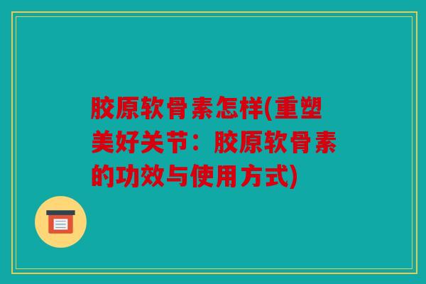 胶原软骨素怎样(重塑美好关节：胶原软骨素的功效与使用方式)