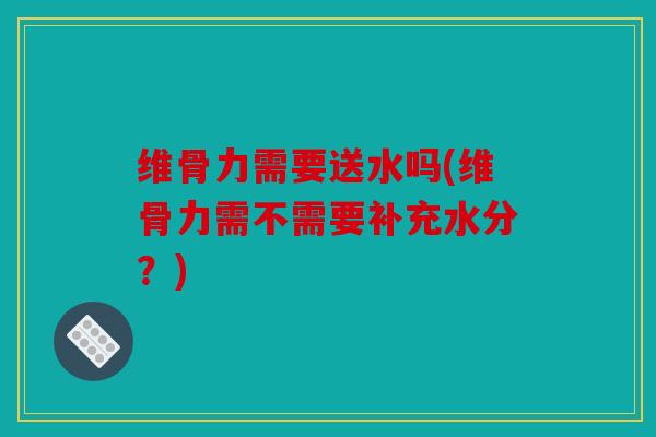 维骨力需要送水吗(维骨力需不需要补充水分？)