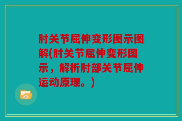 肘关节屈伸变形图示图解(肘关节屈伸变形图示，解析肘部关节屈伸运动原理。)