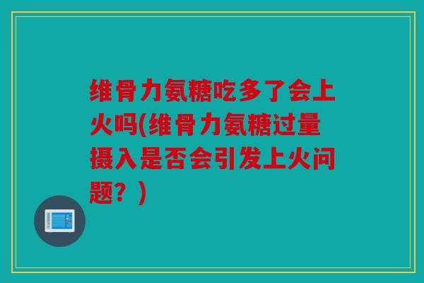 维骨力氨糖吃多了会上火吗(维骨力氨糖过量摄入是否会引发上火问题？)