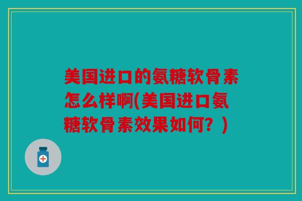 美国进口的氨糖软骨素怎么样啊(美国进口氨糖软骨素效果如何？)