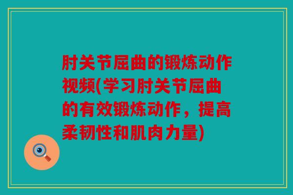 肘关节屈曲的锻炼动作视频(学习肘关节屈曲的有效锻炼动作，提高柔韧性和肌肉力量)