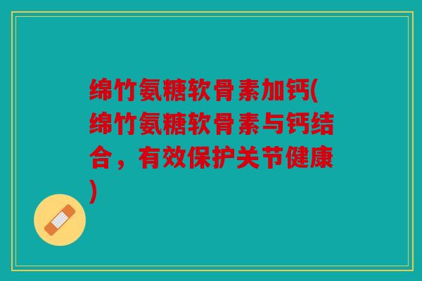绵竹氨糖软骨素加钙(绵竹氨糖软骨素与钙结合，有效保护关节健康)