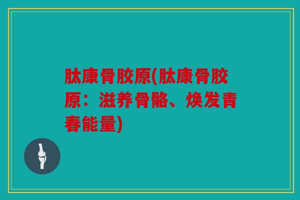 肽康骨胶原(肽康骨胶原：滋养骨骼、焕发青春能量)