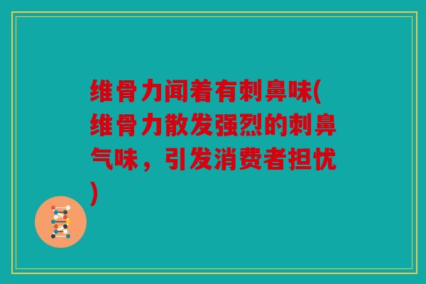 维骨力闻着有刺鼻味(维骨力散发强烈的刺鼻气味，引发消费者担忧)