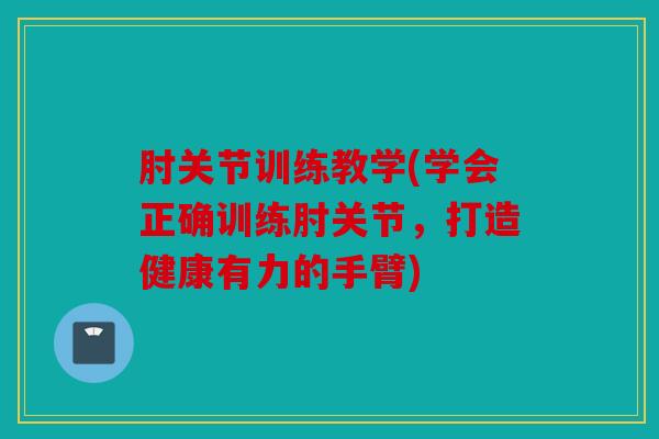 肘关节训练教学(学会正确训练肘关节，打造健康有力的手臂)