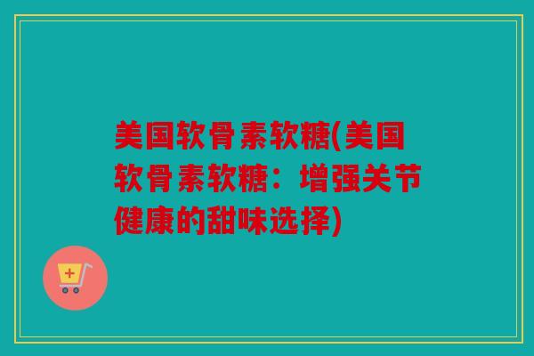 美国软骨素软糖(美国软骨素软糖:增强关节健康的甜味选择) 美国软骨素软糖(美国软骨素软糖:增强关节健康的甜味选择)