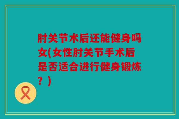 肘关节术后还能健身吗女(女性肘关节手术后是否适合进行健身锻炼？)