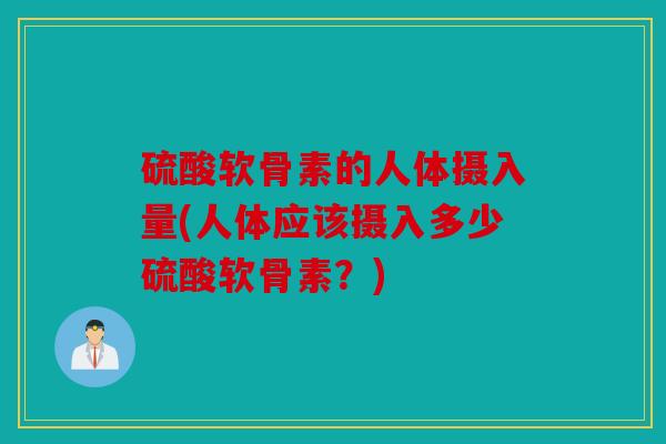 硫酸软骨素的人体摄入量(人体应该摄入多少硫酸软骨素？)