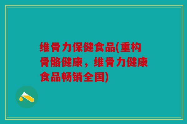 维骨力保健食品(重构骨骼健康，维骨力健康食品畅销全国)