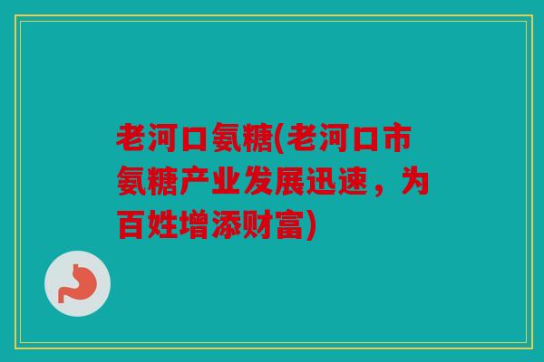 老河口氨糖(老河口市氨糖产业发展迅速，为百姓增添财富)