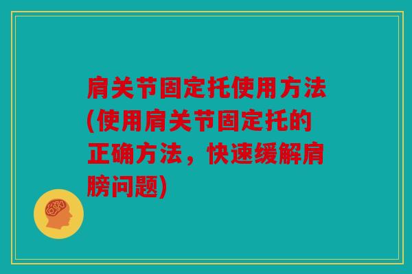 肩关节固定托使用方法(使用肩关节固定托的正确方法，快速缓解肩膀问题)