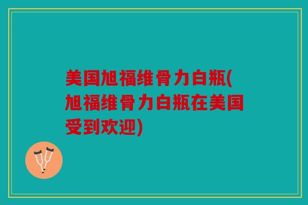美国旭福维骨力白瓶(旭福维骨力白瓶在美国受到欢迎)