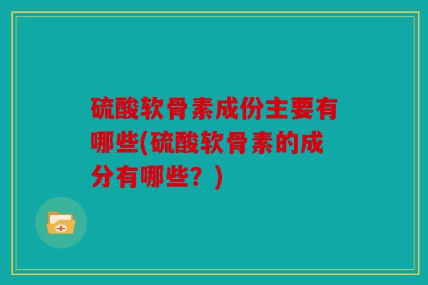硫酸软骨素成份主要有哪些(硫酸软骨素的成分有哪些？)