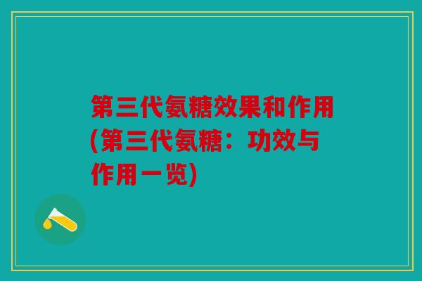 第三代氨糖效果和作用(第三代氨糖:功效与作用一览) 第三代氨糖效果和作用(第三代氨糖:功效与作用一览)