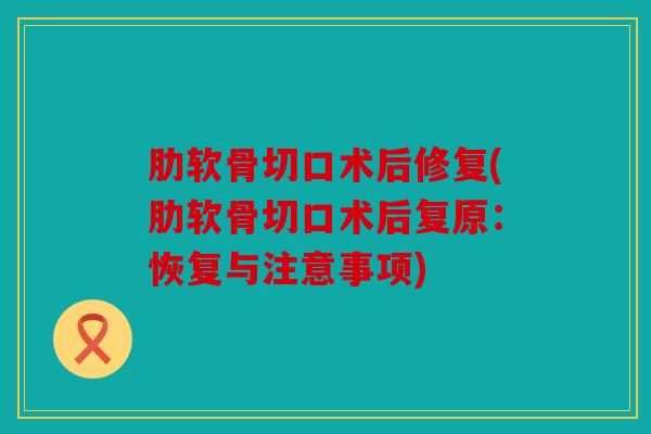 肋软骨切口术后修复(肋软骨切口术后复原：恢复与注意事项)