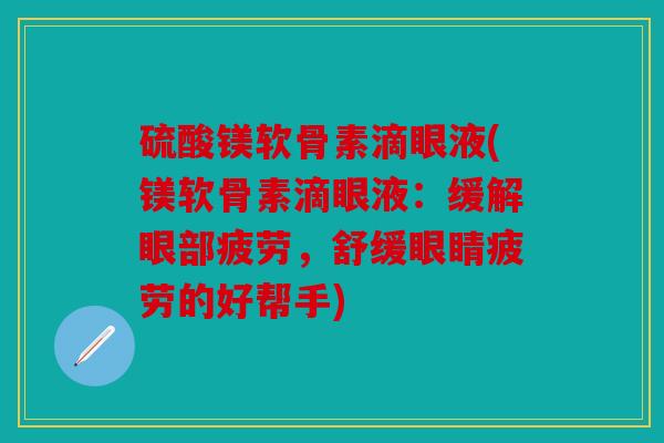 硫酸镁软骨素滴眼液(镁软骨素滴眼液：缓解眼部疲劳，舒缓眼睛疲劳的好帮手)