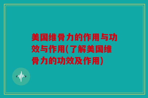美国维骨力的作用与功效与作用(了解美国维骨力的功效及作用)