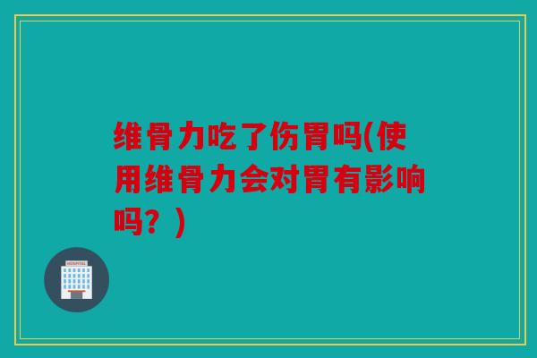 维骨力吃了伤胃吗(使用维骨力会对胃有影响吗？)