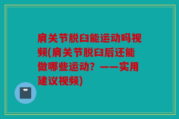 肩关节脱臼能运动吗视频(肩关节脱臼后还能做哪些运动？——实用建议视频)