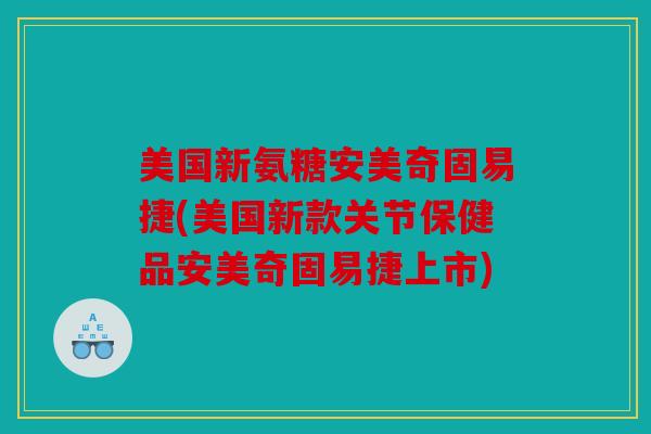 美国新氨糖安美奇固易捷(美国新款关节保健品安美奇固易捷上市)