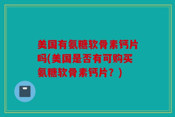 美国有氨糖软骨素钙片吗(美国是否有可购买氨糖软骨素钙片？)