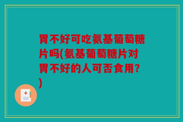 胃不好可吃氨基葡萄糖片吗(氨基葡萄糖片对胃不好的人可否食用?) 胃不好可吃氨基葡萄糖片吗(氨基葡萄糖片对胃不好的人可否食用?)