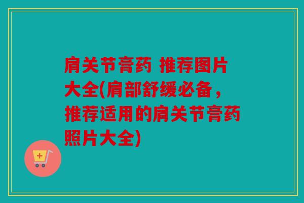 肩关节膏药 推荐图片大全(肩部舒缓必备，推荐适用的肩关节膏药照片大全)