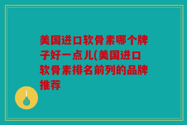 美国进口软骨素哪个牌子好一点儿(美国进口软骨素排名前列的品牌推荐