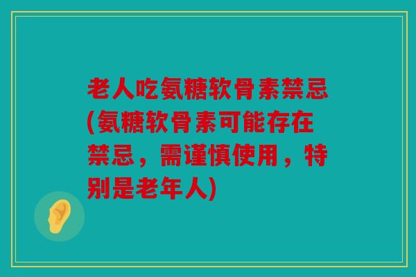 老人吃氨糖软骨素禁忌(氨糖软骨素可能存在禁忌，需谨慎使用，特别是老年人)