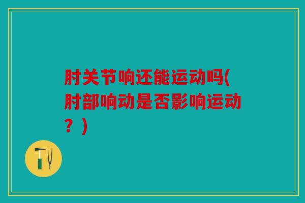 肘关节响还能运动吗(肘部响动是否影响运动？)