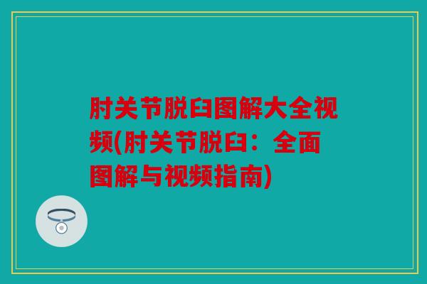 肘关节脱臼图解大全视频(肘关节脱臼：全面图解与视频指南)