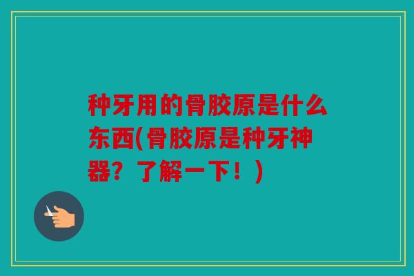 种牙用的骨胶原是什么东西(骨胶原是种牙神器？了解一下！)