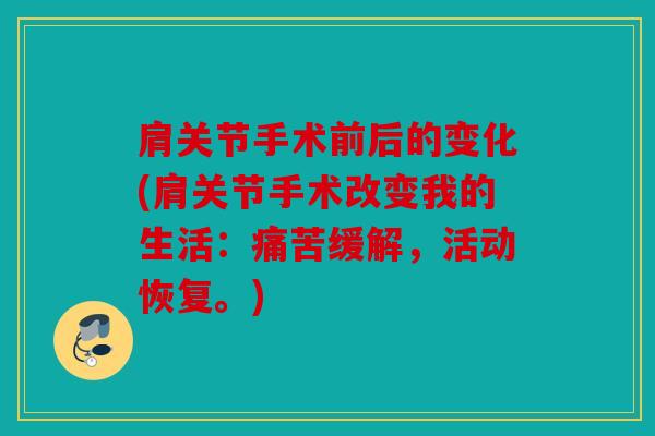 肩关节手术前后的变化(肩关节手术改变我的生活：痛苦缓解，活动恢复。)