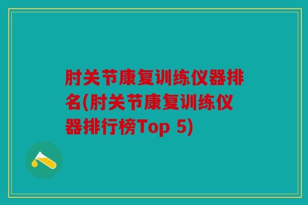 肘关节康复训练仪器排名(肘关节康复训练仪器排行榜Top 5)