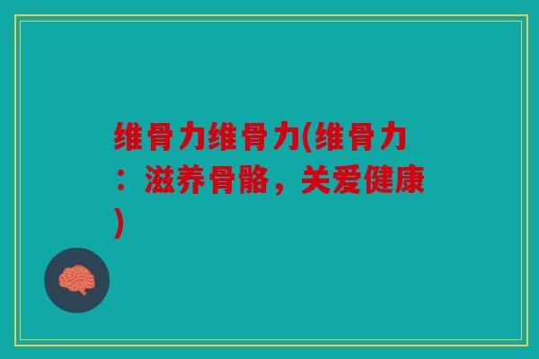 维骨力维骨力(维骨力：滋养骨骼，关爱健康)