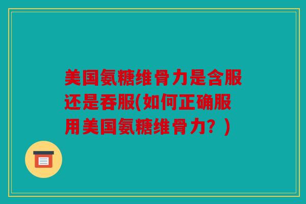 美国氨糖维骨力是含服还是吞服(如何正确服用美国氨糖维骨力？)