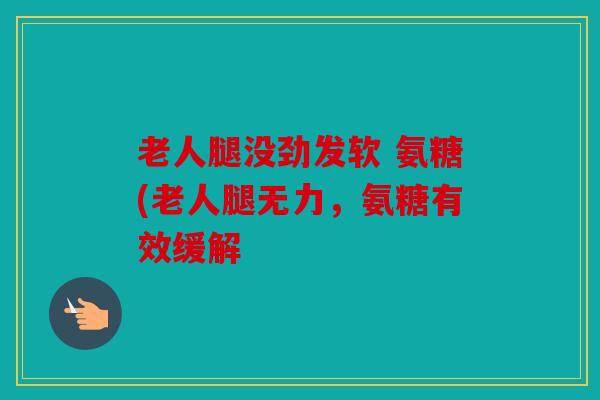老人腿没劲发软 氨糖(老人腿无力，氨糖有效缓解