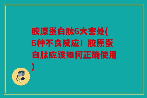 胶原蛋白肽6大害处(6种不良反应！胶原蛋白肽应该如何正确使用)